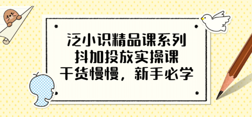 泛小识精品课系列：抖加投放实操课，干货慢慢，新手必学（12节视频课）-网创社区