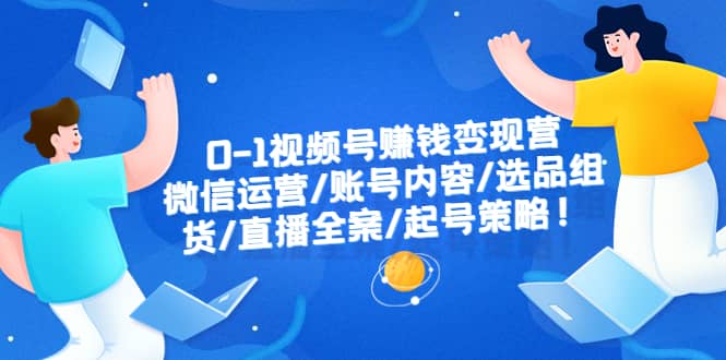 0-1视频号赚钱变现营：微信运营-账号内容-选品组货-直播全案-起号策略-网创社区