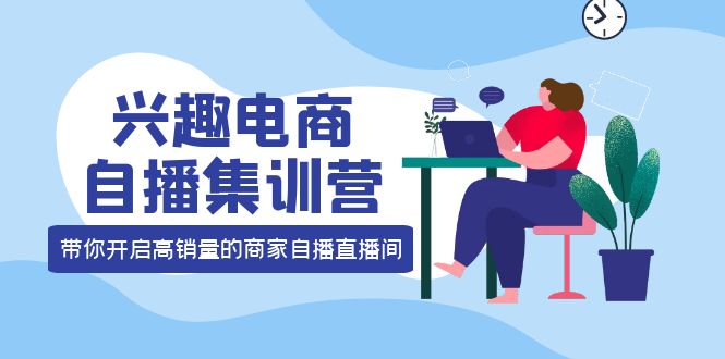 兴趣电商自播集训营：三大核心能力 12种玩法 提高销量，核心落地实操-网创社区
