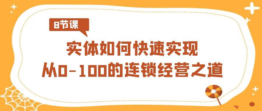 实体·如何快速实现从0-100的连锁经营之道（8节视频课）-网创社区