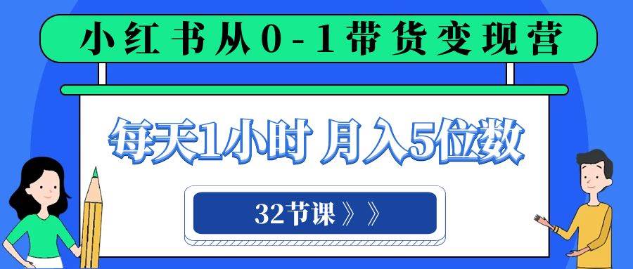 小红书 0-1带货变现营，每天1小时，轻松月入5位数（32节课）-网创社区