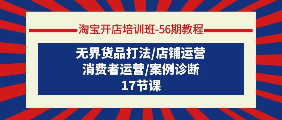 淘宝开店培训班-56期教程：无界货品打法/店铺运营/消费者运营/案例诊断-网创社区