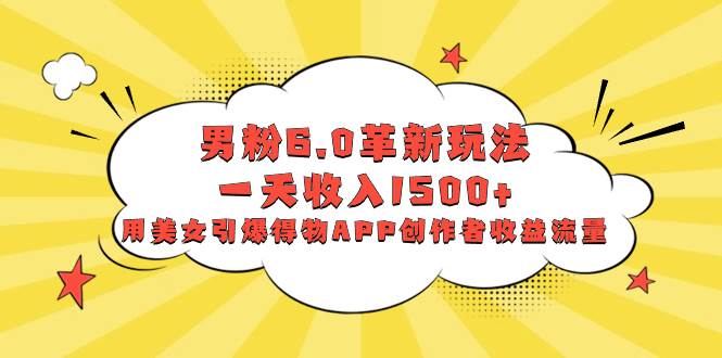 男粉6.0革新玩法，一天收入1500+，用美女引爆得物APP创作者收益流量-网创社区