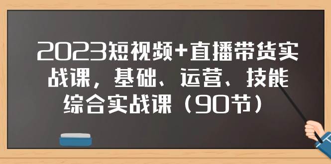 2023短视频+直播带货实战课，基础、运营、技能综合实操课（90节）-网创社区