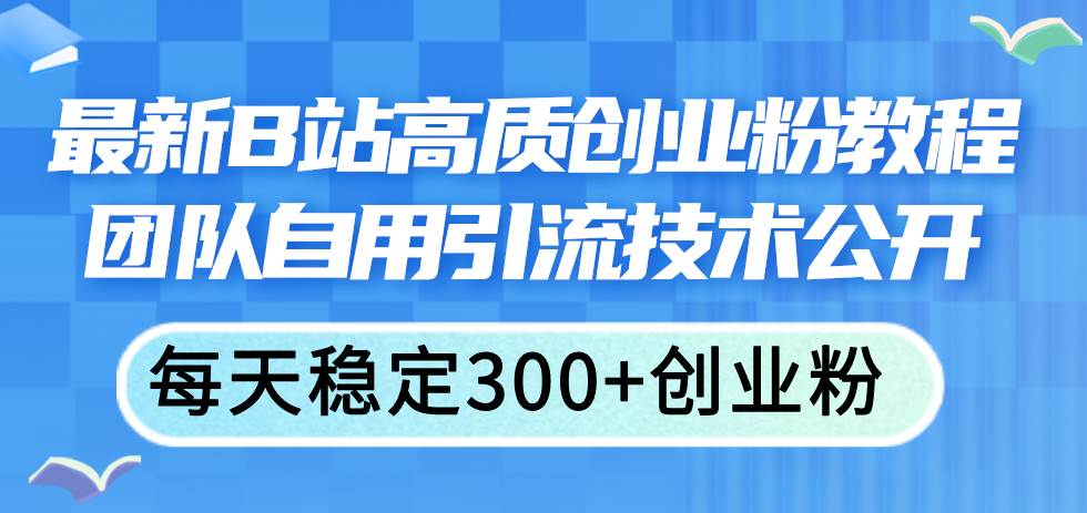 最新B站高质创业粉教程，团队自用引流技术公开-网创社区