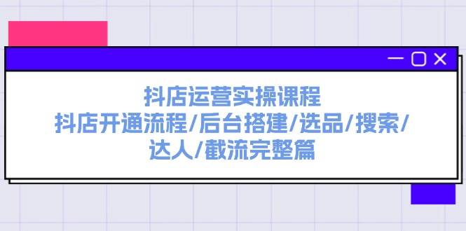 抖店运营实操课程：抖店开通流程/后台搭建/选品/搜索/达人/截流完整篇-网创社区
