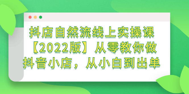 抖店自然流线上实操课【2022版】从零教你做抖音小店，从小白到出单-网创社区