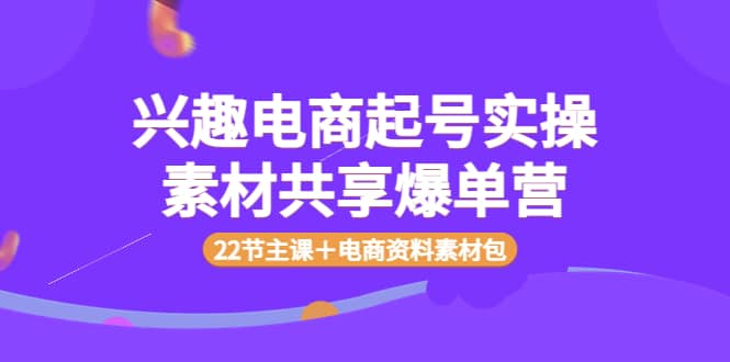 兴趣电商起号实操素材共享爆单营（22节主课＋电商资料素材包）-网创社区