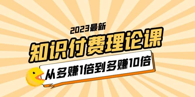 2023知识付费理论课，从多赚1倍到多赚10倍（10节视频课）-网创社区