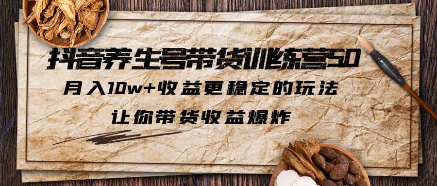 抖音养生号带货·训练营5.0，让你带货收益爆炸-网创社区