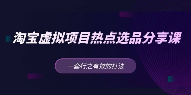 淘宝虚拟项目热点选品分享课：一套行之有效的打法-网创社区