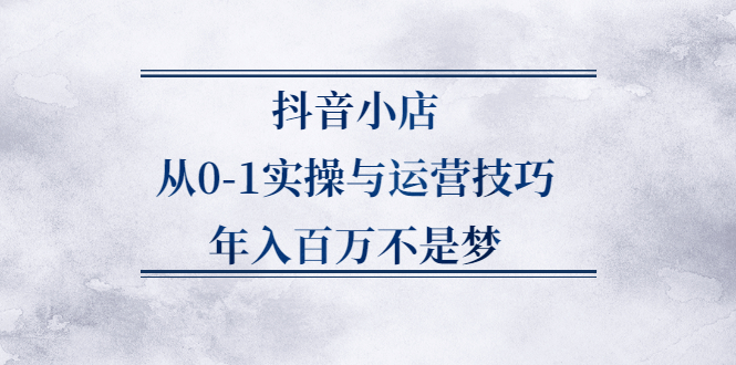 抖音小店从0-1实操与运营技巧,价值5980元-网创社区