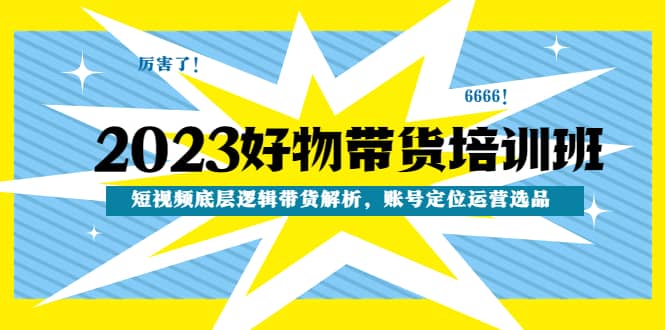 2023好物带货培训班：短视频底层逻辑带货解析，账号定位运营选品-网创社区