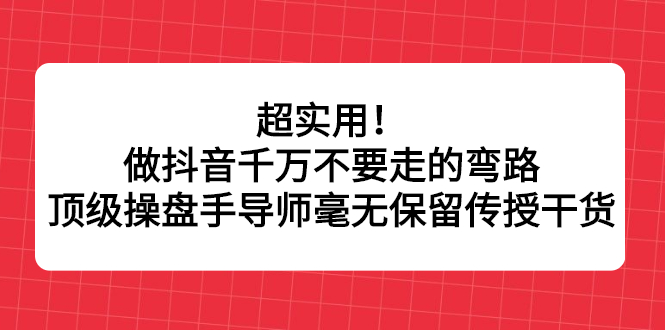 超实用！做抖音千万不要走的弯路，顶级操盘手导师毫无保留传授干货-网创社区