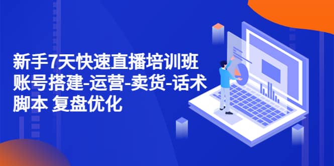 新手7天快速直播培训班：账号搭建-运营-卖货-话术 复盘优化（14节）-网创社区