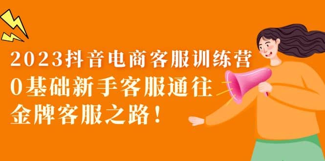 2023抖音·电商客服训练营：0基础新手客服通往金牌客服之路-网创社区