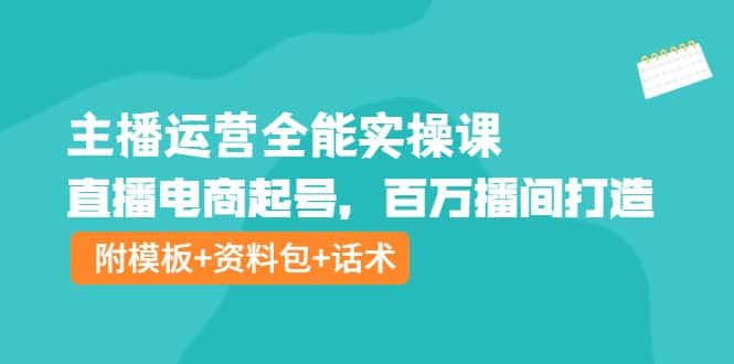 主播运营全能实操课：直播电商起号，百万播间打造（附模板+资料包+话术）-网创社区