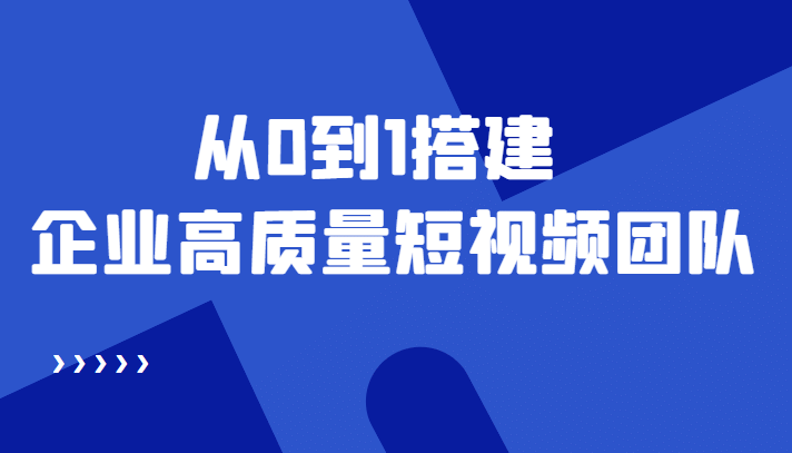 老板必学12节课，教你从0到1搭建企业高质量短视频团队，解决你的搭建难题-网创社区