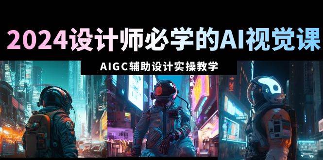 2024设计师必学的AI视觉课：AIGC辅助设计实操教学（66节课）-网创社区