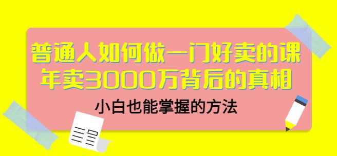 普通人如何做一门好卖的课：年卖3000万背后的真相，小白也能掌握的方法！-网创社区