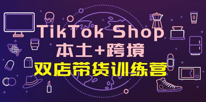 TikTok Shop本土+跨境 双店带货训练营（第十五期）全球好物买卖 一店卖全球-网创社区