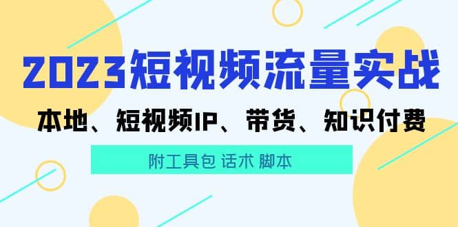 2023短视频流量实战 本地、短视频IP、带货、知识付费-网创社区