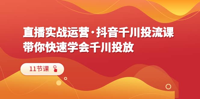 直播实战运营·抖音千川投流课，带你快速学会千川投放（11节课）-网创社区