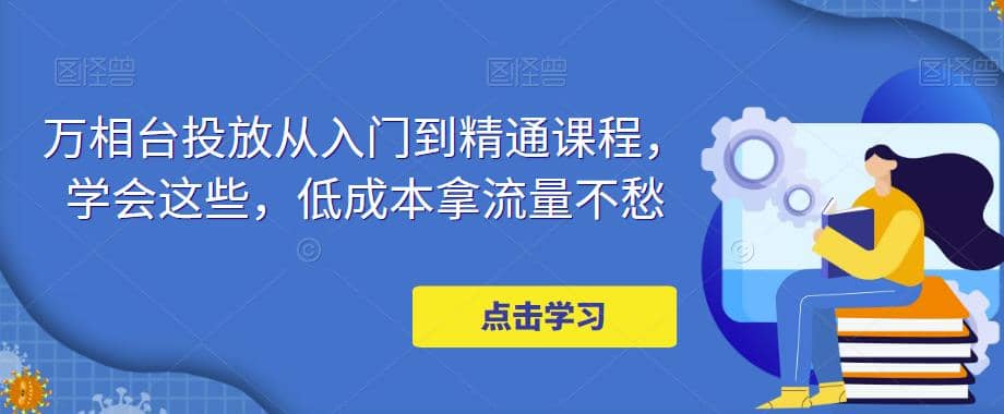 万相台投放·新手到精通课程，学会这些，低成本拿流量不愁-网创社区