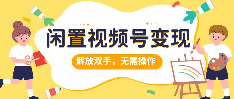 闲置视频号变现，搞钱项目再升级，解放双手，无需操作，最高单日500+-网创社区