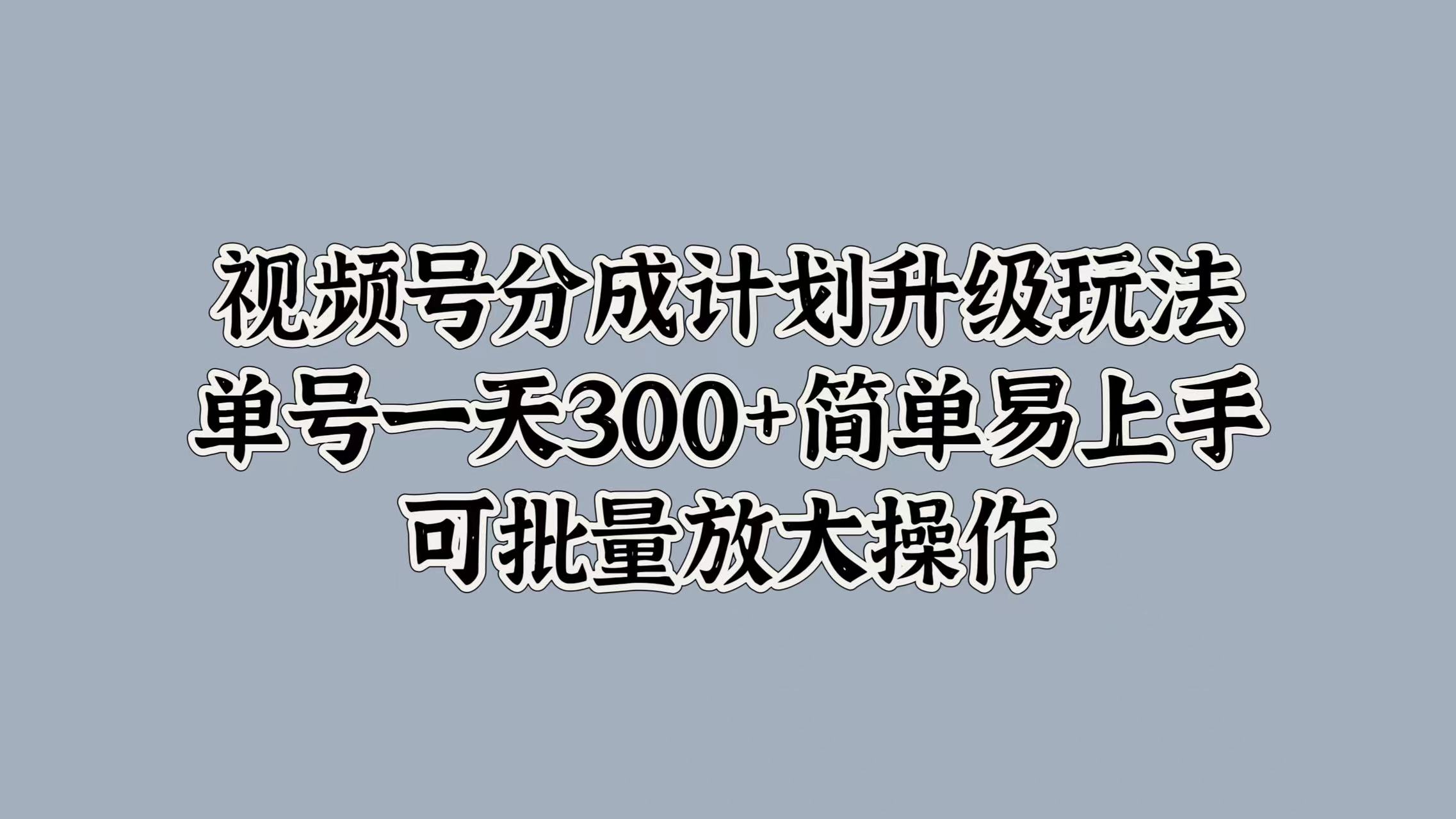 视频号分成计划升级玩法，单号一天300+简单易上手，可批量放大操作-网创社区