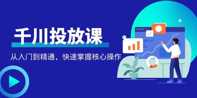千万级直播操盘手带你玩转千川投放：从入门到精通，快速掌握核心操作-网创社区