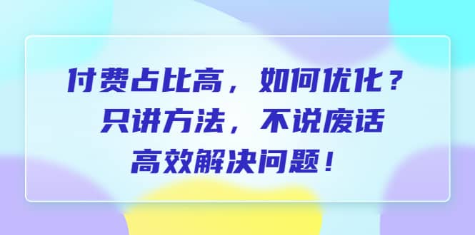 付费 占比高，如何优化？只讲方法，不说废话，高效解决问题-网创社区
