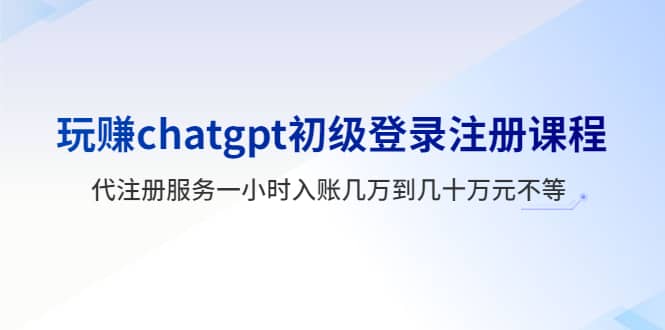 玩赚chatgpt初级登录注册课程，代注册服务一小时入账几万到几十万元不等-网创社区