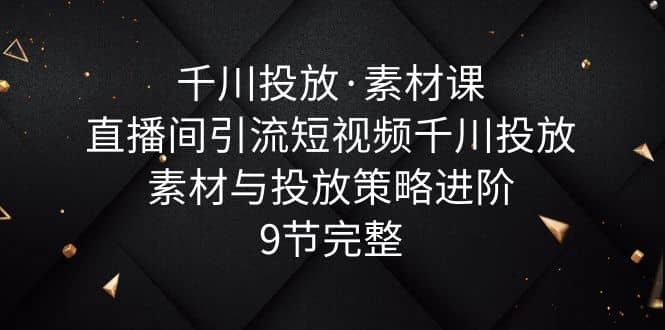 千川投放·素材课：直播间引流短视频千川投放素材与投放策略进阶，9节完整-网创社区