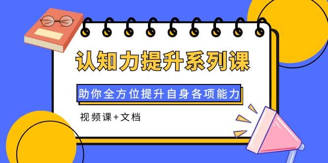 认知力提升系列课：助你全方位提升自身各项能力（视频课+文档）-网创社区