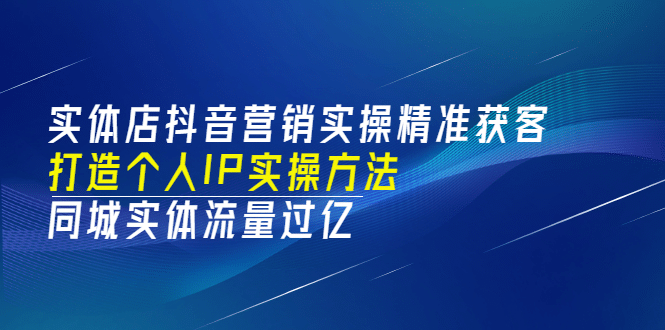实体店抖音营销实操精准获客、打造个人IP实操方法，同城实体流量过亿(53节)-网创社区