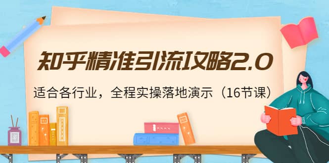 知乎精准引流攻略2.0，适合各行业，全程实操落地演示（16节课）-网创社区