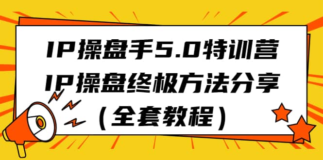 IP操盘手5.0特训营，IP操盘终极方法分享（全套教程）-网创社区