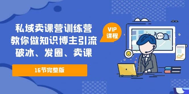 私域卖课营训练营：教你做知识博主引流、破冰、发圈、卖课（16节课完整版）-网创社区