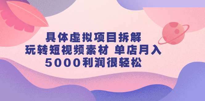 具体虚拟项目拆解，玩转短视频素材，单店月入几万+【视频课程】-网创社区