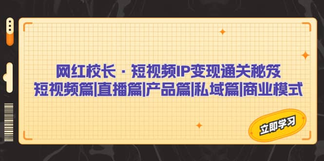 网红校长·短视频IP变现通关秘笈：短视频篇+直播篇+产品篇+私域篇+商业模式-网创社区