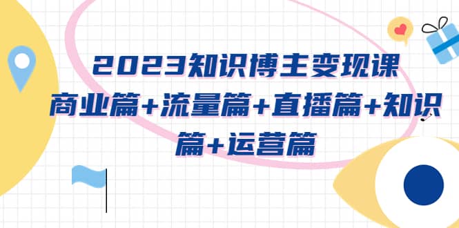 2023知识博主变现实战进阶课：商业篇+流量篇+直播篇+知识篇+运营篇-网创社区