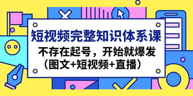 短视频完整知识体系课，不存在起号，开始就爆发（图文+短视频+直播）-网创社区