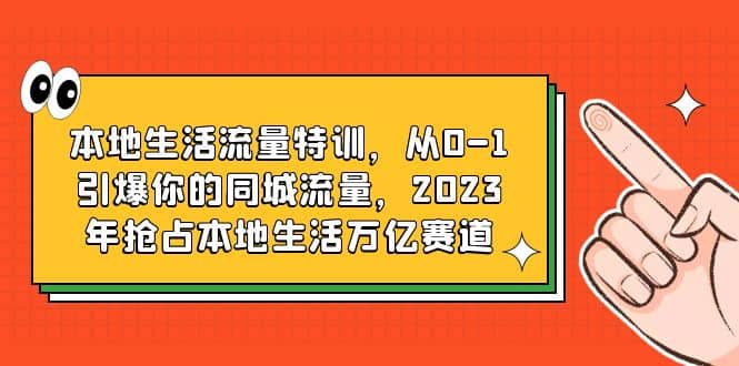 本地生活流量特训，从0-1引爆你的同城流量，2023年抢占本地生活万亿赛道-网创社区