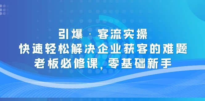 引爆·客流实操：快速轻松解决企业获客的难题，老板必修课，零基础新手-网创社区