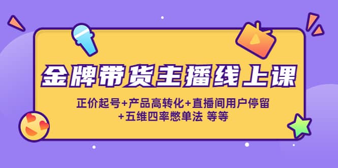 金牌带货主播线上课：正价起号+产品高转化+直播间用户停留+五维四率憋单法-网创社区