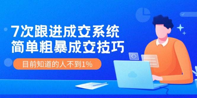 7次 跟进 成交系统：简单粗暴成交技巧，目前知道的人不到1%-网创社区