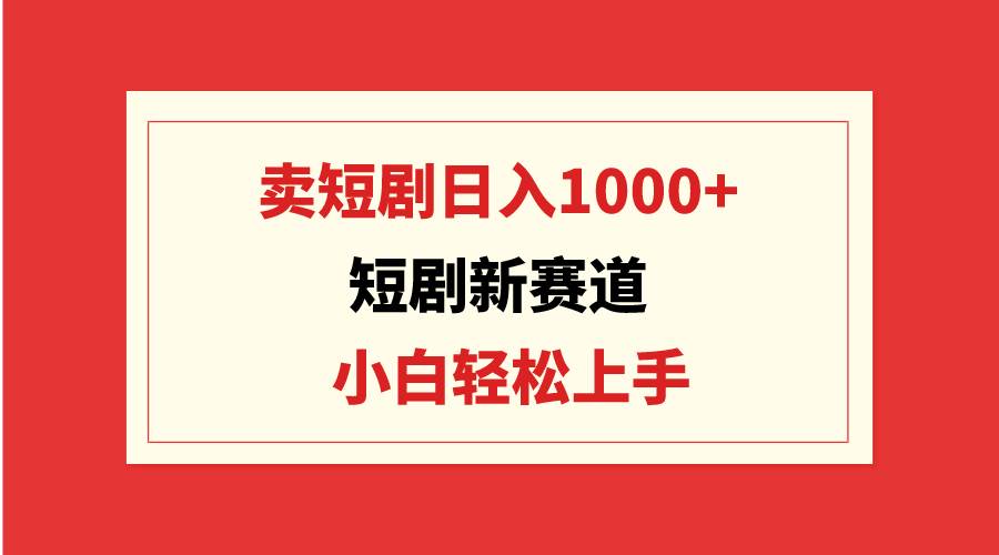 短剧新赛道：卖短剧日入1000+，小白轻松上手，可批量-网创社区