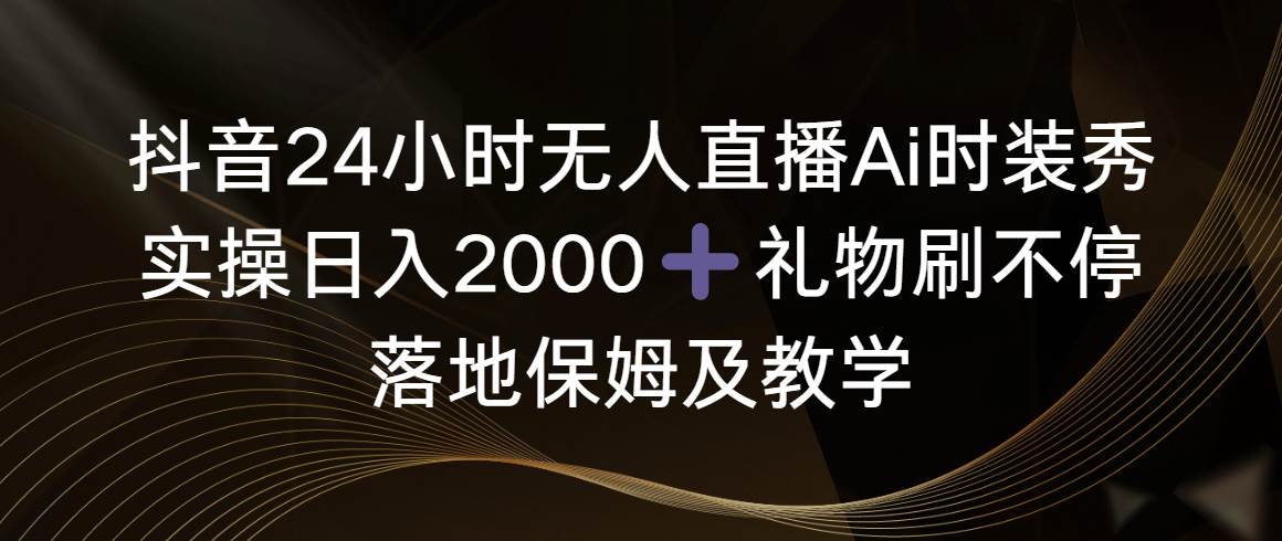 抖音24小时无人直播Ai时装秀，实操日入2000+，礼物刷不停，落地保姆及教学-网创社区