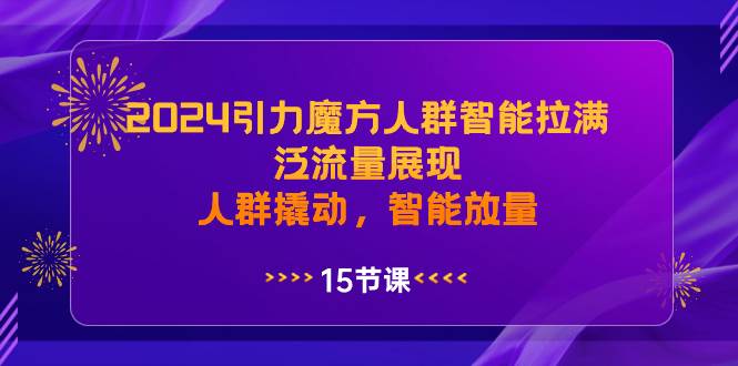 2024引力魔方人群智能拉满，泛流量展现，人群撬动，智能放量-网创社区